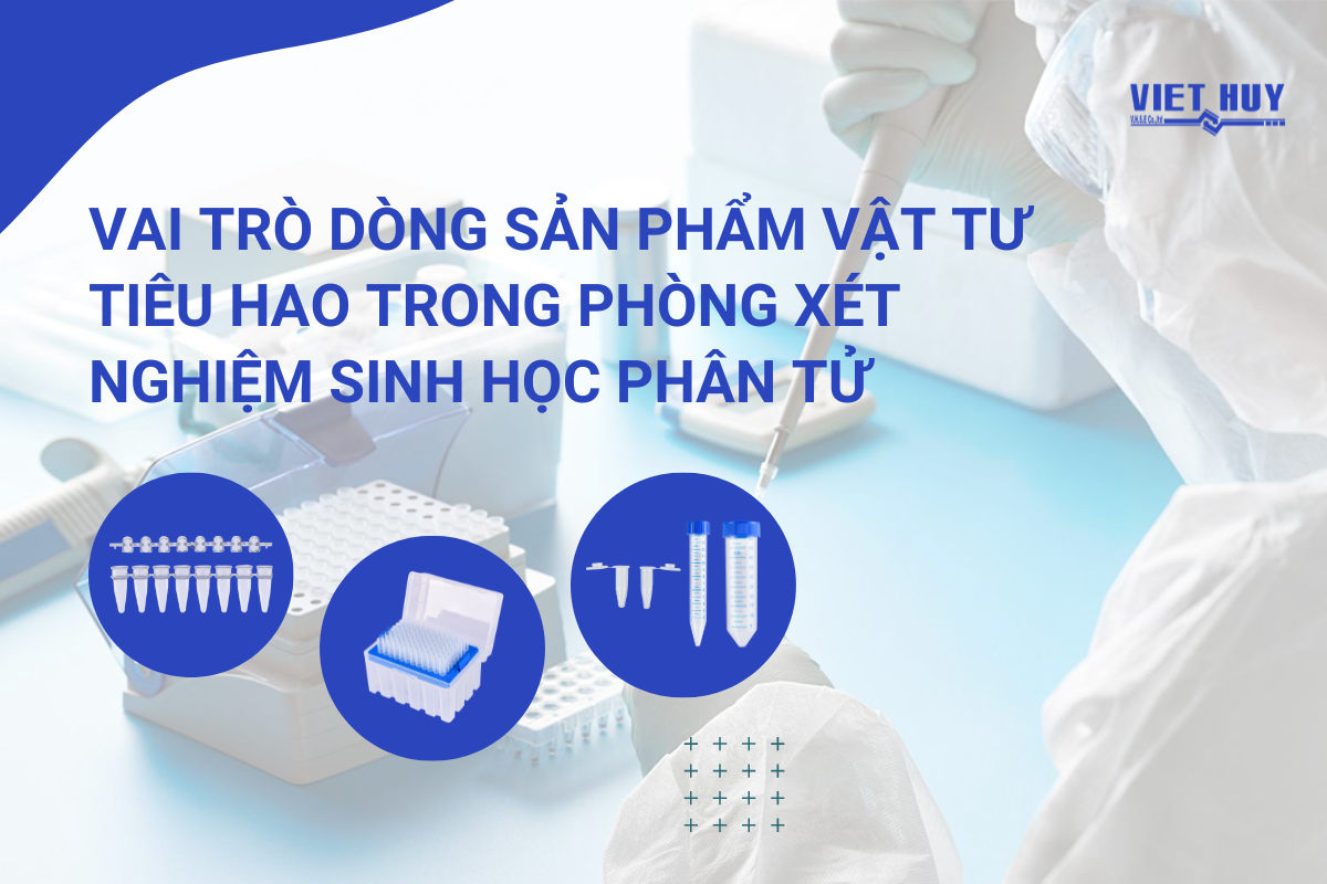 VAI TRÒ DÒNG SẢN PHẨM VẬT TƯ TIÊU HAO TRONG PHÒNG XÉT NGHIỆM SINH HỌC PHÂN TỬ